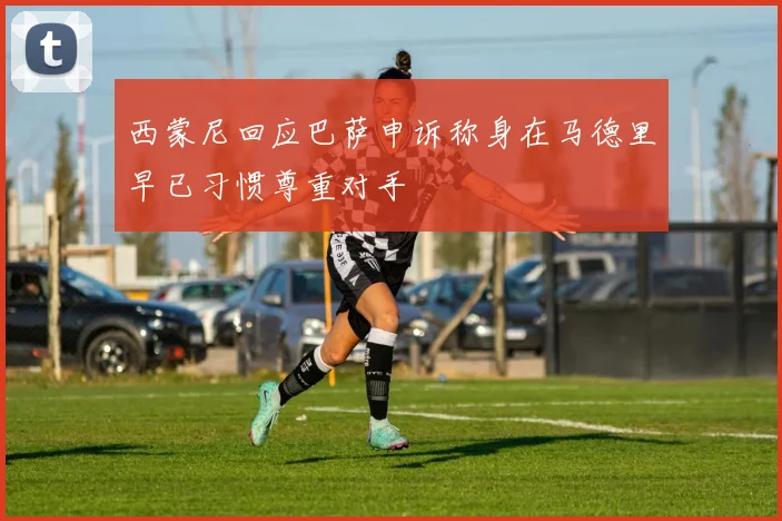 西蒙尼回应巴萨申诉称身在马德里早已习惯尊重对手