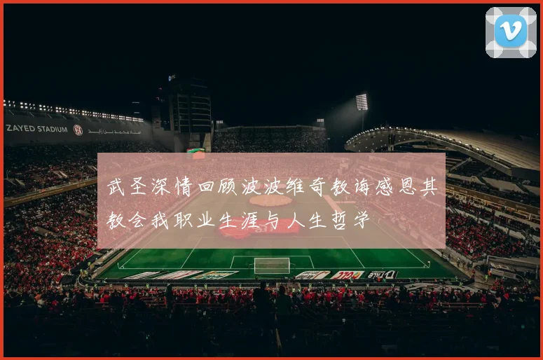 武圣深情回顾波波维奇教诲感恩其教会我职业生涯与人生哲学