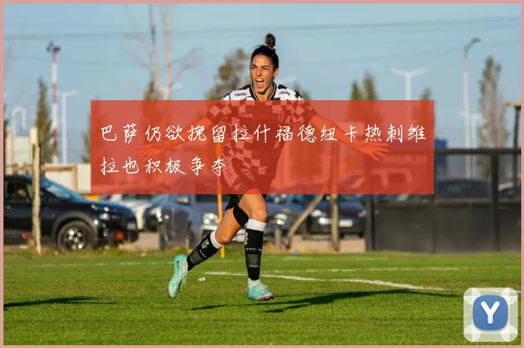 巴萨仍欲挽留拉什福德纽卡热刺维拉也积极争夺