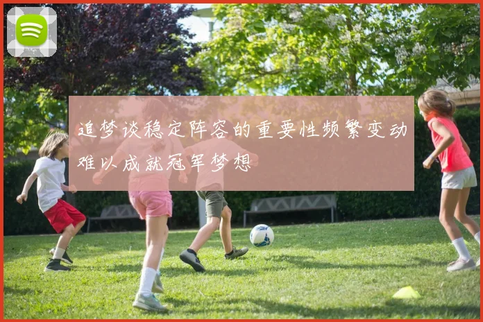 追梦谈稳定阵容的重要性频繁变动难以成就冠军梦想