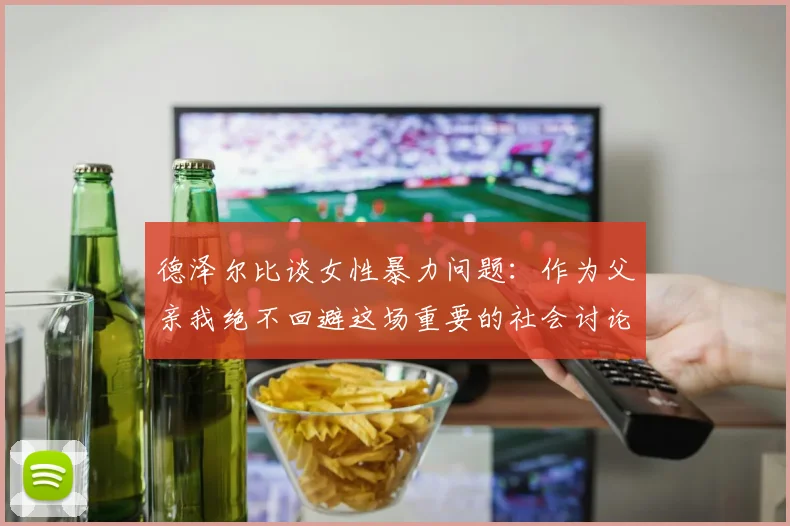 德泽尔比谈女性暴力问题：作为父亲我绝不回避这场重要的社会讨论