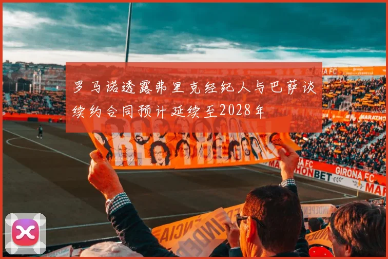 罗马诺透露弗里克经纪人与巴萨谈续约合同预计延续至2028年