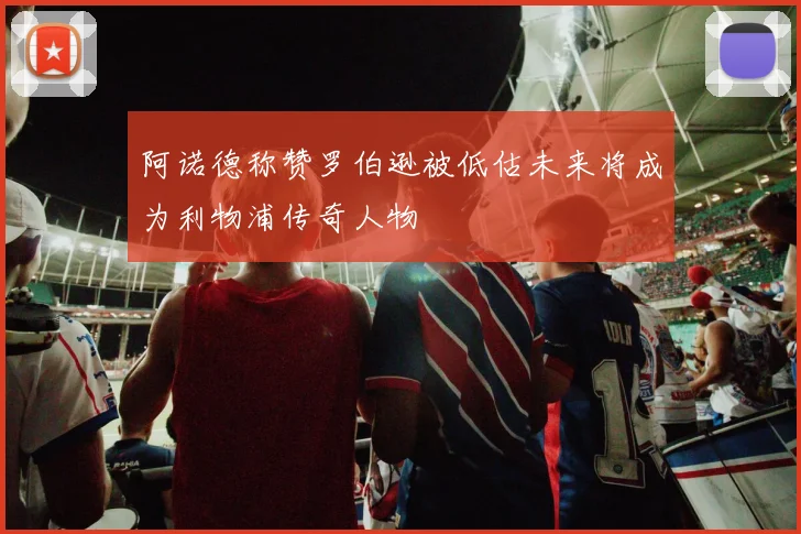 阿诺德称赞罗伯逊被低估未来将成为利物浦传奇人物