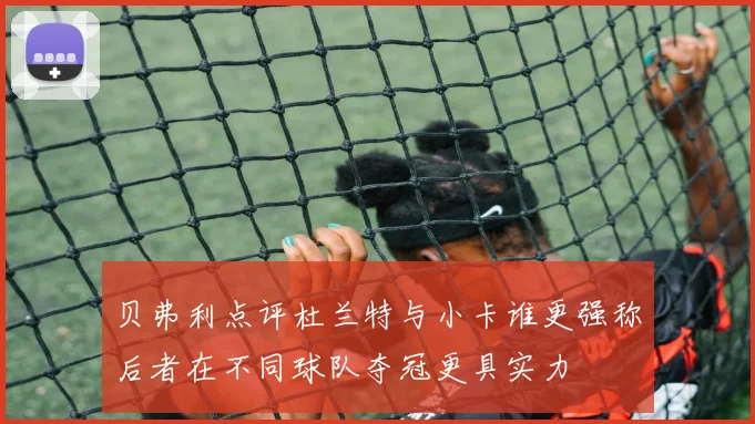 贝弗利点评杜兰特与小卡谁更强称后者在不同球队夺冠更具实力