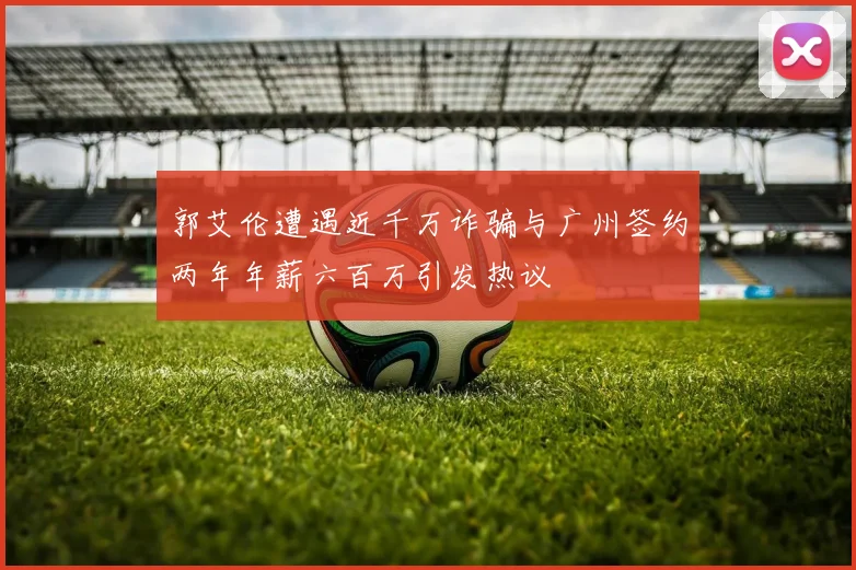 郭艾伦遭遇近千万诈骗与广州签约两年年薪六百万引发热议