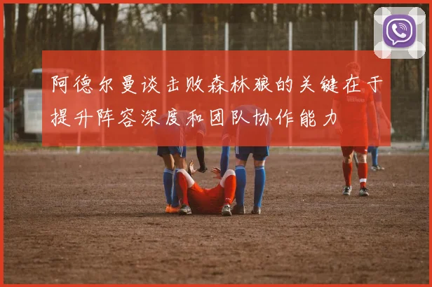 阿德尔曼谈击败森林狼的关键在于提升阵容深度和团队协作能力