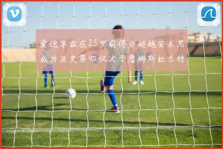 爱德华兹在25岁前得分超越安东尼成为历史第四仅次于詹姆斯杜兰特
