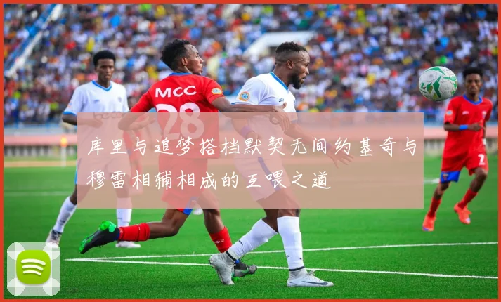 库里与追梦搭档默契无间约基奇与穆雷相辅相成的互喂之道