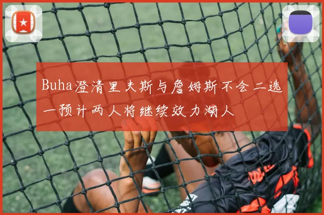 Buha澄清里夫斯与詹姆斯不会二选一预计两人将继续效力湖人