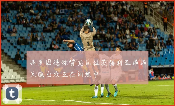 弗罗因德称赞克瓦拉茨赫利亚弟弟天赋出众正在训练中