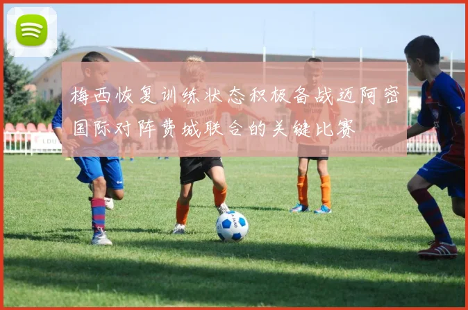 梅西恢复训练状态积极备战迈阿密国际对阵费城联合的关键比赛