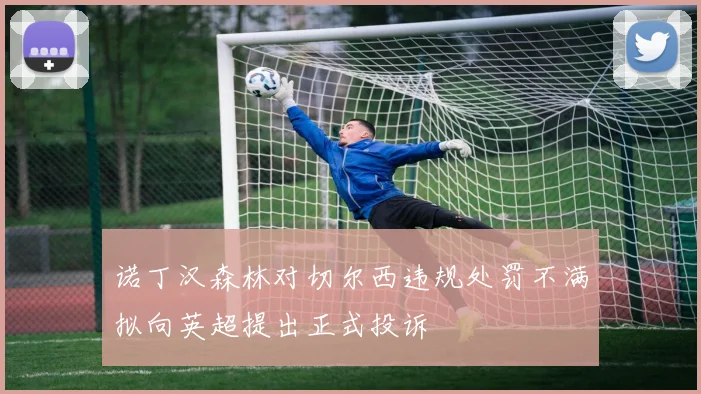 诺丁汉森林对切尔西违规处罚不满拟向英超提出正式投诉