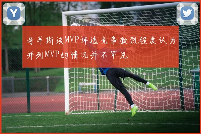 考辛斯谈MVP评选竞争激烈程度认为并列MVP的情况并不罕见